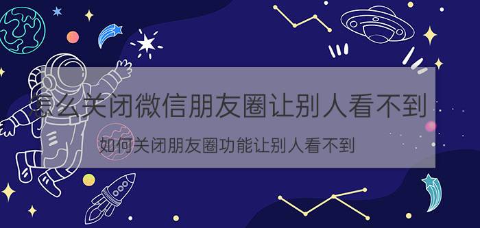 怎么关闭微信朋友圈让别人看不到 如何关闭朋友圈功能让别人看不到？